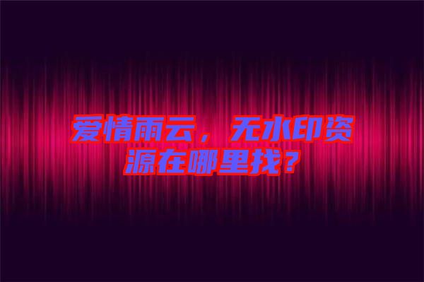 愛情雨云，無水印資源在哪里找？