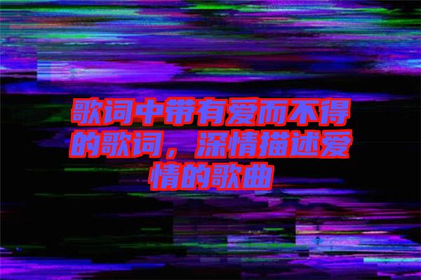 歌詞中帶有愛(ài)而不得的歌詞，深情描述愛(ài)情的歌曲