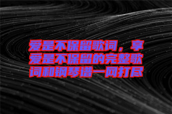 愛是不保留歌詞，享愛是不保留的完整歌詞和鋼琴譜一網(wǎng)打盡