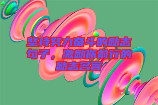 堅持努力奮斗的勵志句子，激勵你前行的勵志名言