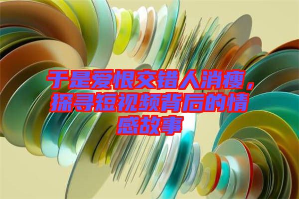于是愛恨交錯(cuò)人消瘦，探尋短視頻背后的情感故事