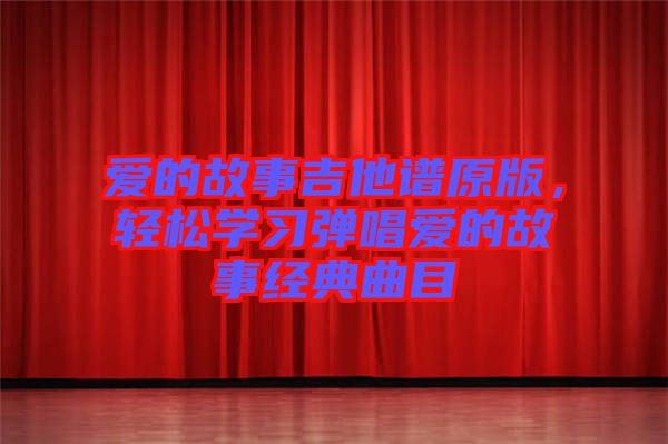 愛的故事吉他譜原版，輕松學(xué)習(xí)彈唱愛的故事經(jīng)典曲目