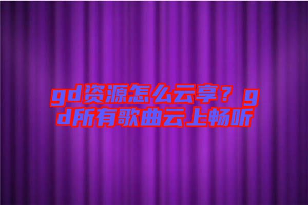 gd資源怎么云享？gd所有歌曲云上暢聽