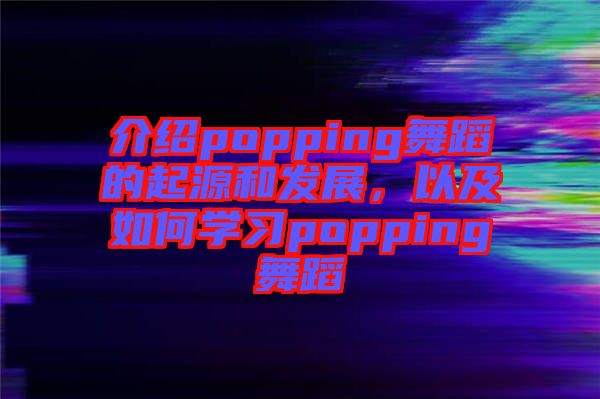 介紹popping舞蹈的起源和發(fā)展，以及如何學(xué)習(xí)popping舞蹈