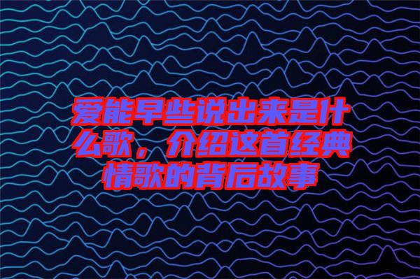 愛(ài)能早些說(shuō)出來(lái)是什么歌，介紹這首經(jīng)典情歌的背后故事