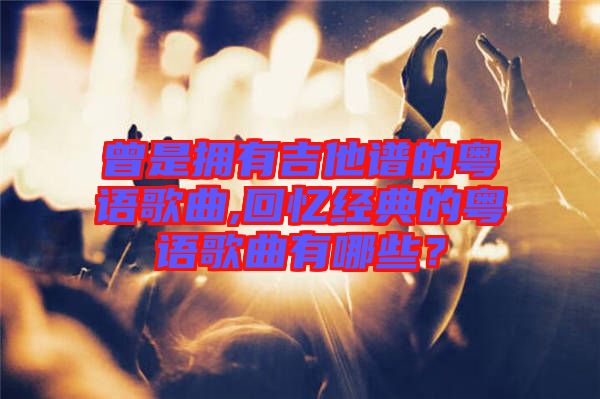 曾是擁有吉他譜的粵語(yǔ)歌曲,回憶經(jīng)典的粵語(yǔ)歌曲有哪些？