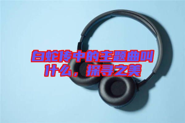 白蛇傳中的主題曲叫什么，探尋之美