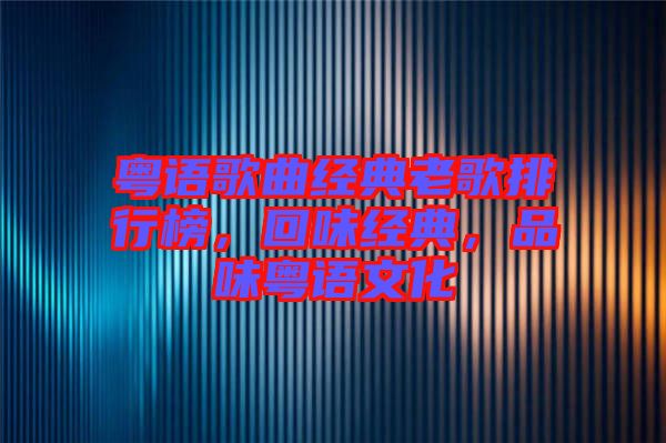 粵語歌曲經(jīng)典老歌排行榜，回味經(jīng)典，品味粵語文化