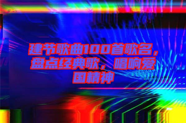 建節(jié)歌曲100首歌名，盤點(diǎn)經(jīng)典歌，唱響愛(ài)國(guó)精神