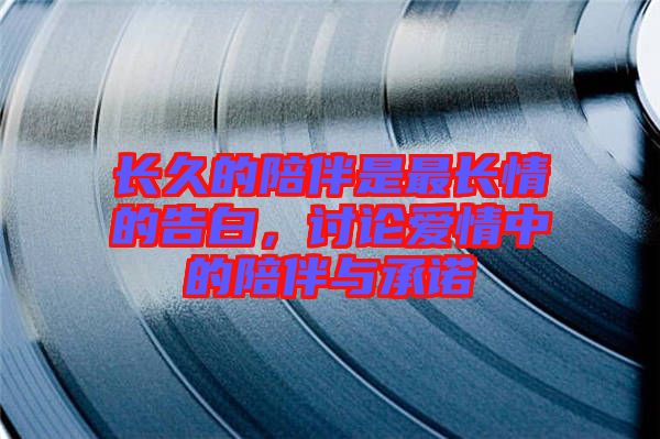 長久的陪伴是最長情的告白，討論愛情中的陪伴與承諾