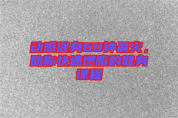 動感健身60鐘最火，助你快速燃脂的健身課程