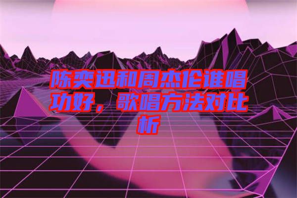 陳奕迅和周杰倫誰唱功好，歌唱方法對比析