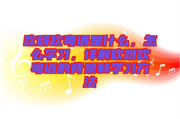 吹呀吹粵語是什么，怎么學(xué)習(xí)，詳解吹呀吹粵語的背景和學(xué)習(xí)方法