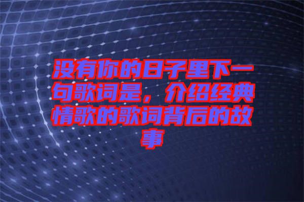 沒有你的日子里下一句歌詞是，介紹經(jīng)典情歌的歌詞背后的故事