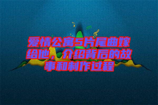愛情公寓5片尾曲嫁給他，介紹背后的故事和制作過程