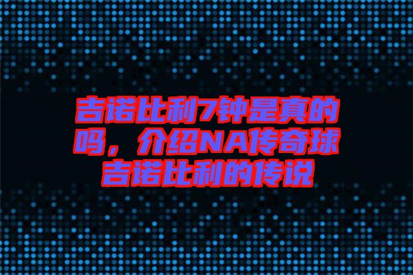 吉諾比利7鐘是真的嗎，介紹NA傳奇球吉諾比利的傳說
