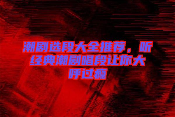 潮劇選段大全推薦，聽經(jīng)典潮劇唱段讓你大呼過癮