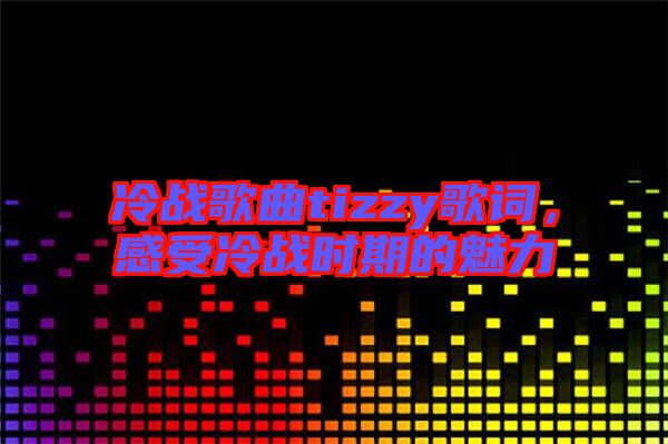 冷戰(zhàn)歌曲tizzy歌詞，感受冷戰(zhàn)時(shí)期的魅力
