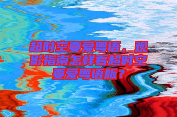 超時(shí)空要愛粵語，觀影指南怎樣看超時(shí)空要愛粵語版？