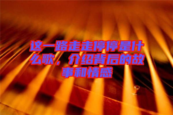 這一路走走停停是什么歌，介紹背后的故事和情感
