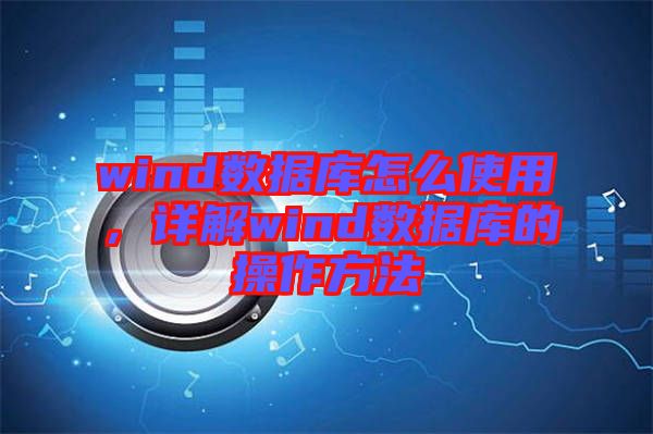 wind數(shù)據(jù)庫怎么使用，詳解wind數(shù)據(jù)庫的操作方法