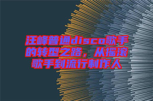 汪峰普通disco歌手的轉(zhuǎn)型之路，從搖滾歌手到流行制作人