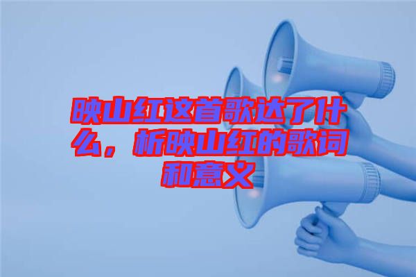 映山紅這首歌達了什么，析映山紅的歌詞和意義