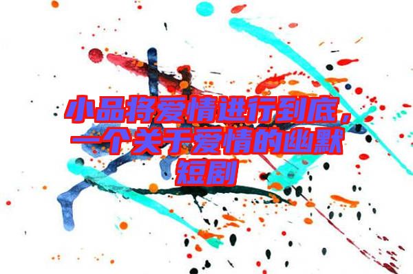 小品將愛情進行到底，一個關(guān)于愛情的幽默短劇