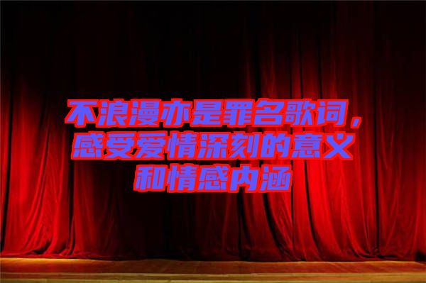 不浪漫亦是罪名歌詞，感受愛情深刻的意義和情感內(nèi)涵