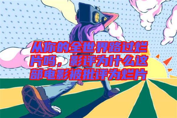 從你的全世界路過爛片嗎，影評為什么這部電影被批評為爛片