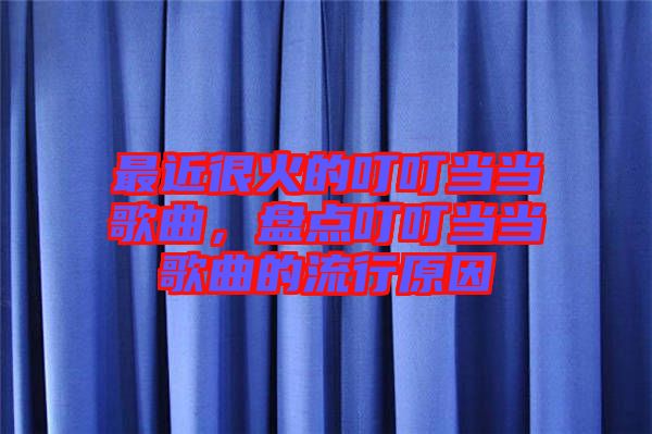 最近很火的叮叮當(dāng)當(dāng)歌曲，盤點(diǎn)叮叮當(dāng)當(dāng)歌曲的流行原因