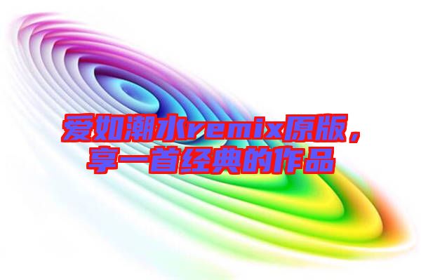 愛(ài)如潮水remix原版，享一首經(jīng)典的作品