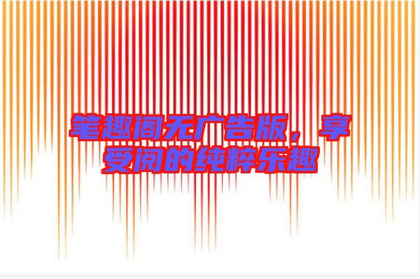 筆趣閣無廣告版，享受閱的純粹樂趣