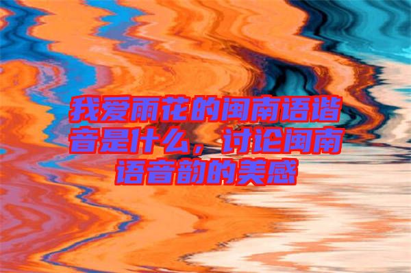 我愛雨花的閩南語諧音是什么，討論閩南語音韻的美感