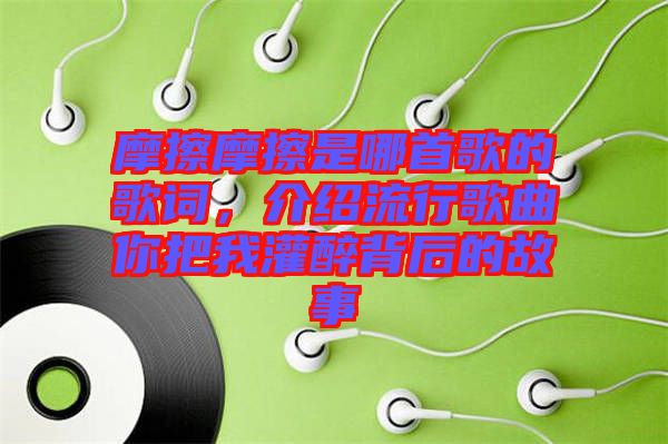 摩擦摩擦是哪首歌的歌詞，介紹流行歌曲你把我灌醉背后的故事