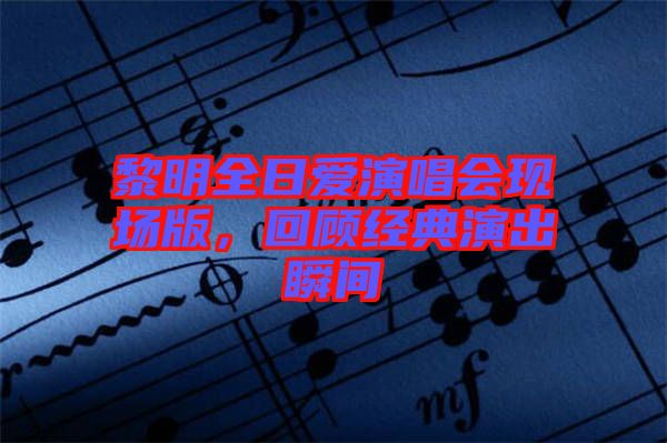 黎明全日愛演唱會(huì)現(xiàn)場(chǎng)版，回顧經(jīng)典演出瞬間