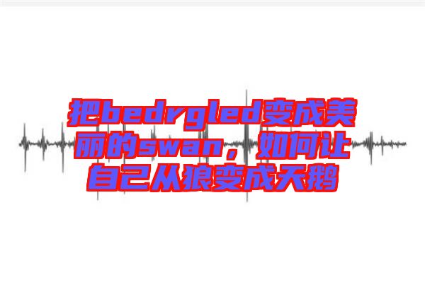 把bedrgled變成美麗的swan，如何讓自己從狼變成天鵝