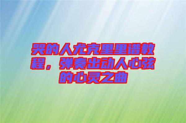 哭的人尤克里里譜教程，彈奏出動(dòng)人心弦的心靈之曲