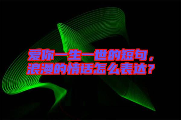 愛你一生一世的短句，浪漫的情話怎么表達(dá)？