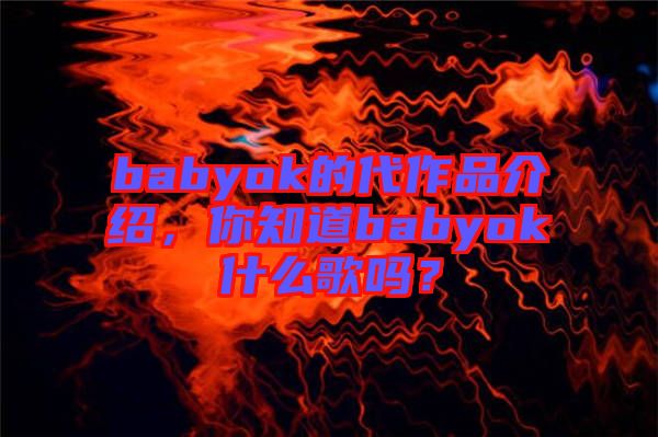babyok的代作品介紹，你知道babyok什么歌嗎？