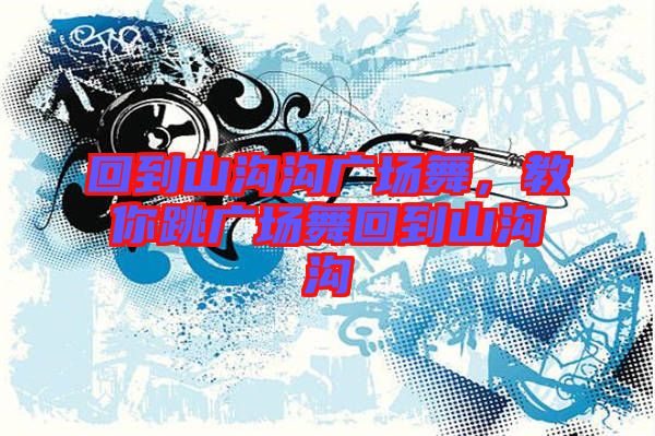 回到山溝溝廣場舞，教你跳廣場舞回到山溝溝