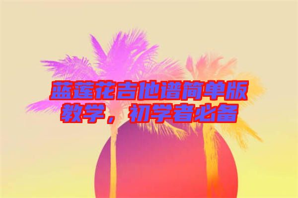 藍(lán)蓮花吉他譜簡單版教學(xué)，初學(xué)者必備