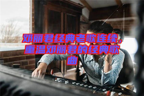 鄧麗君經(jīng)典老歌連續(xù)，重溫鄧麗君的經(jīng)典歌曲