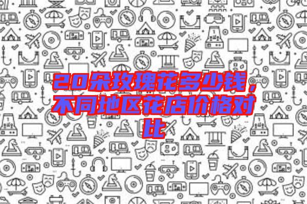 20朵玫瑰花多少錢，不同地區(qū)花店價格對比