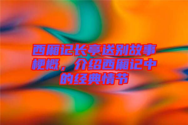 西廂記長(zhǎng)亭送別故事梗概，介紹西廂記中的經(jīng)典情節(jié)