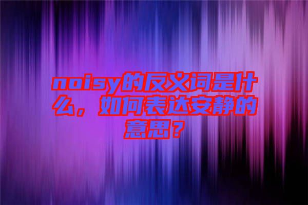 noisy的反義詞是什么，如何表達(dá)安靜的意思？