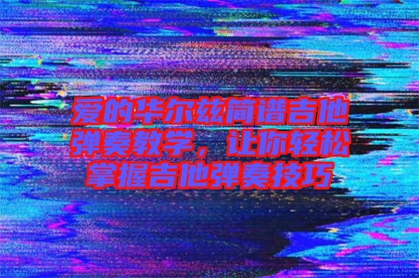 愛的華爾茲簡譜吉他彈奏教學，讓你輕松掌握吉他彈奏技巧