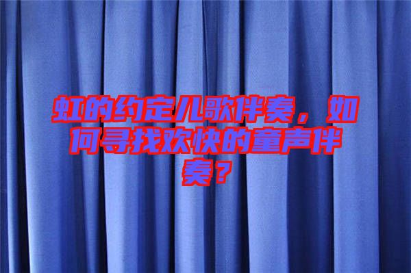 虹的約定兒歌伴奏，如何尋找歡快的童聲伴奏？