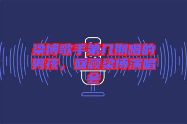 梁博歌手第幾期唱的男孩，回顧梁博演唱會