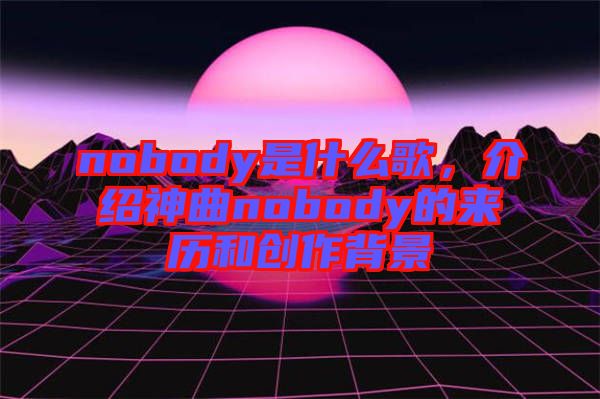 nobody是什么歌，介紹神曲nobody的來歷和創(chuàng)作背景